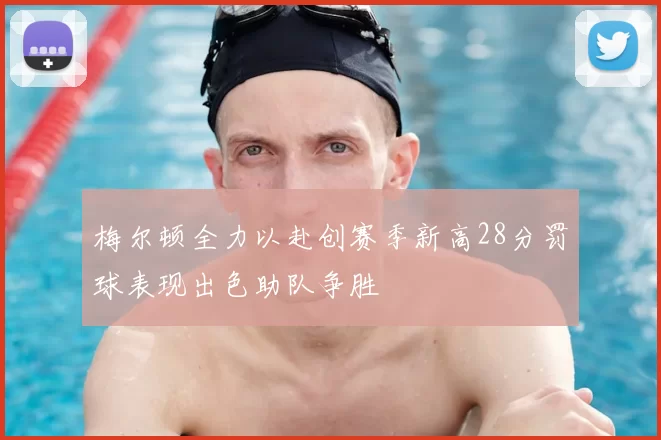 梅尔顿全力以赴创赛季新高28分罚球表现出色助队争胜