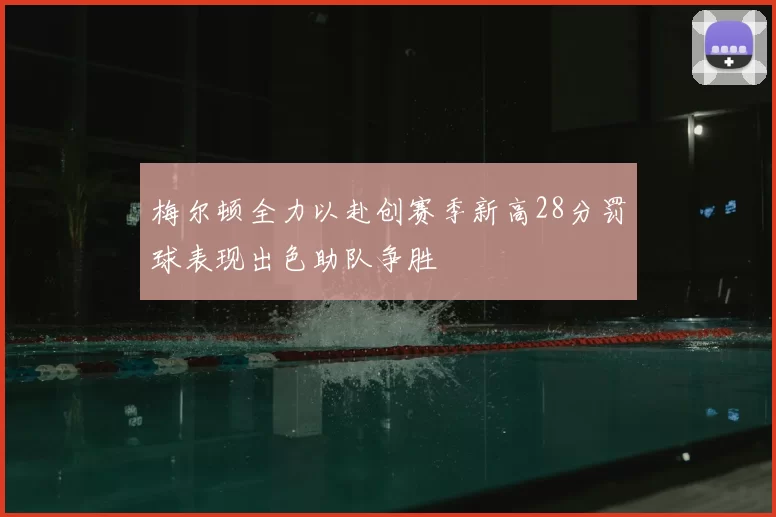 梅尔顿全力以赴创赛季新高28分罚球表现出色助队争胜