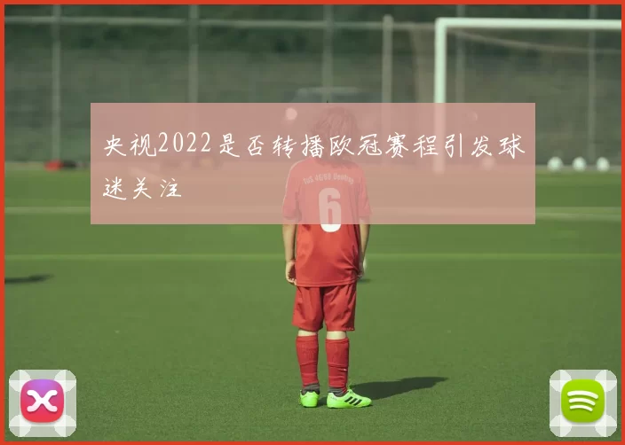 央视2022是否转播欧冠赛程引发球迷关注