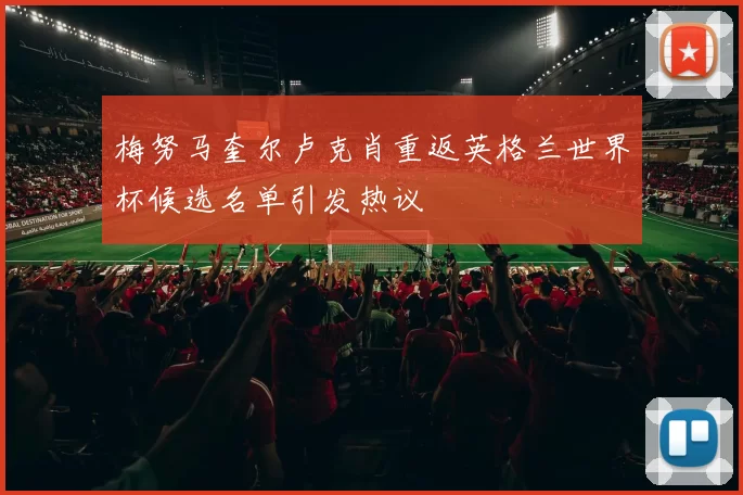 梅努马奎尔卢克肖重返英格兰世界杯候选名单引发热议