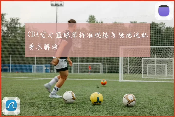 CBA官方篮球架标准规格与场地适配要求解读