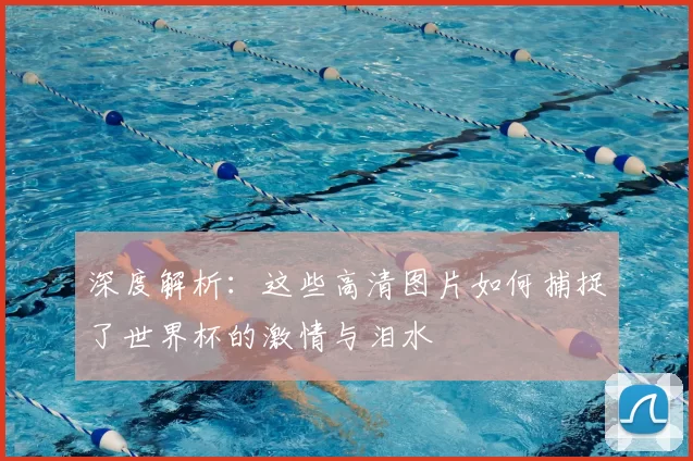 深度解析:这些高清图片如何捕捉了世界杯的激情与泪水